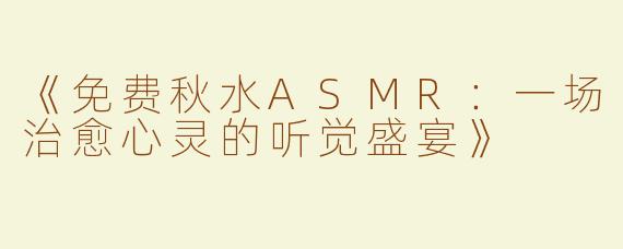 《免费秋水ASMR：一场治愈心灵的听觉盛宴》