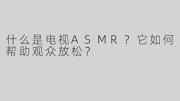 什么是电视ASMR？它如何帮助观众放松？