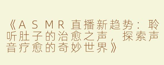 《ASMR直播新趋势：聆听肚子的治愈之声，探索声音疗愈的奇妙世界》