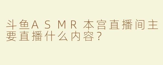 斗鱼ASMR本宫直播间主要直播什么内容？