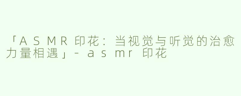 「ASMR印花：当视觉与听觉的治愈力量相遇」-asmr印花