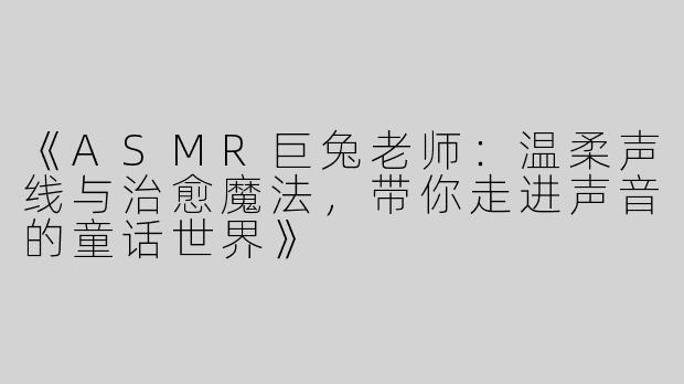 《ASMR巨兔老师：温柔声线与治愈魔法，带你走进声音的童话世界》