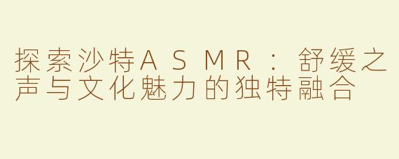 探索沙特ASMR：舒缓之声与文化魅力的独特融合