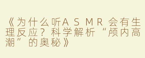《为什么听ASMR会有生理反应？科学解析“颅内高潮”的奥秘》