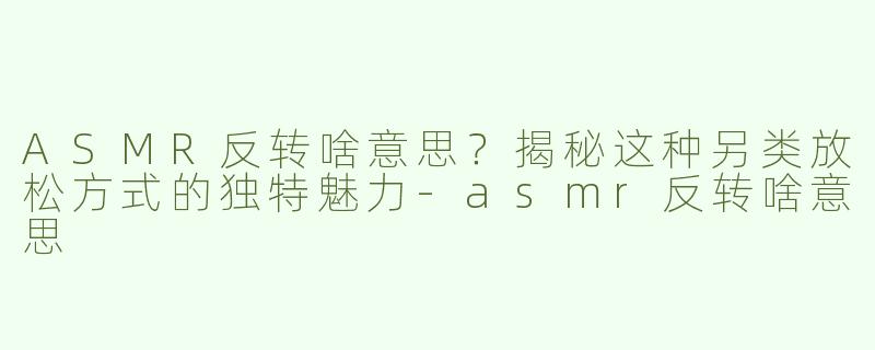 ASMR反转啥意思？揭秘这种另类放松方式的独特魅力-asmr反转啥意思