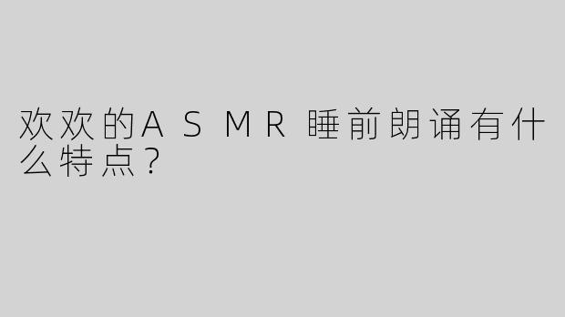 欢欢的ASMR睡前朗诵有什么特点？