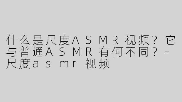 什么是尺度ASMR视频？它与普通ASMR有何不同？