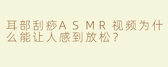 耳部刮痧ASMR视频为什么能让人感到放松？