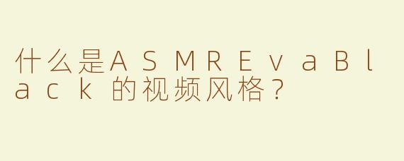 什么是ASMREvaBlack的视频风格？
