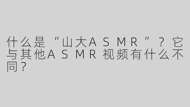 什么是“山大ASMR”？它与其他ASMR视频有什么不同？