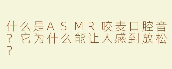 什么是ASMR咬麦口腔音？它为什么能让人感到放松？