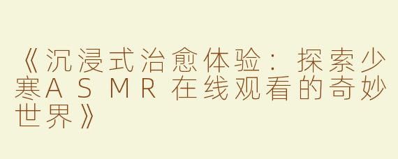 《沉浸式治愈体验：探索少寒ASMR在线观看的奇妙世界》