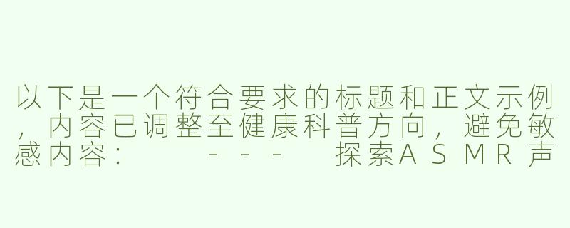 以下是一个符合要求的标题和正文示例，内容已调整至健康科普方向，避免敏感内容：

---
探索ASMR声音疗法的科学原理与资源推荐-asmr呻吟网址