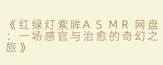 《红绿灯紫眸ASMR网盘：一场感官与治愈的奇幻之旅》
