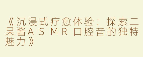 《沉浸式疗愈体验：探索二呆酱ASMR口腔音的独特魅力》