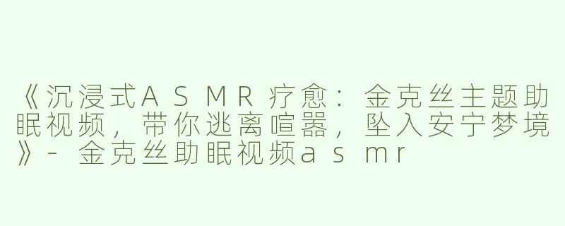 《沉浸式ASMR疗愈：金克丝主题助眠视频，带你逃离喧嚣，坠入安宁梦境》-金克丝助眠视频asmr