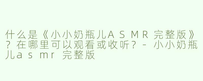 什么是《小小奶瓶儿ASMR完整版》？在哪里可以观看或收听？