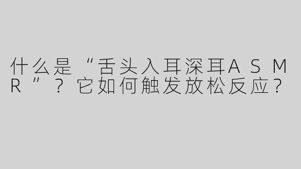 什么是“舌头入耳深耳ASMR”？它如何触发放松反应？