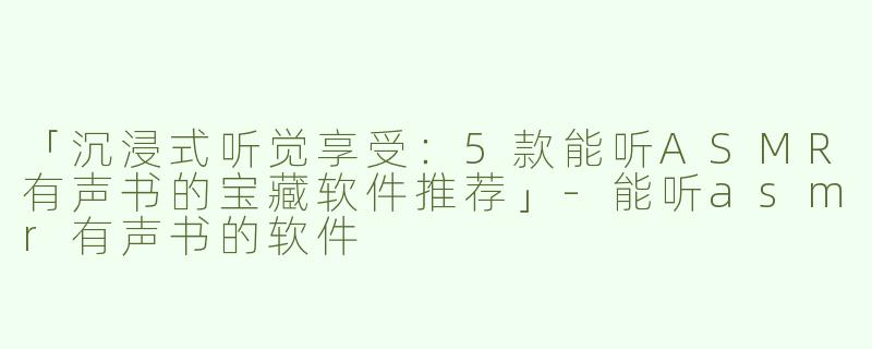 「沉浸式听觉享受：5款能听ASMR有声书的宝藏软件推荐」-能听asmr有声书的软件