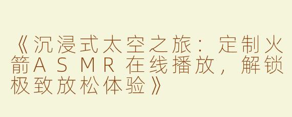 《沉浸式太空之旅：定制火箭ASMR在线播放，解锁极致放松体验》