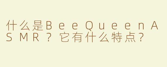 什么是BeeQueenASMR？它有什么特点？