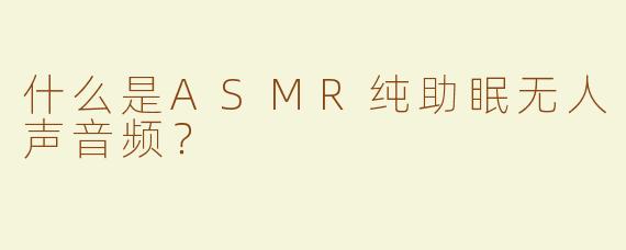 什么是ASMR纯助眠无人声音频？
