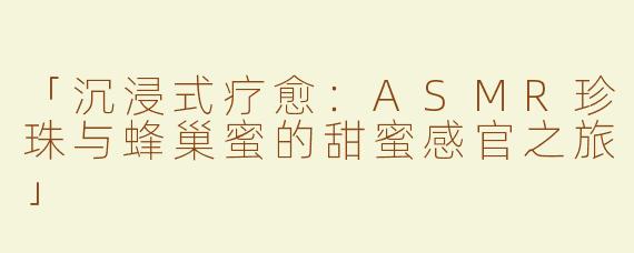 「沉浸式疗愈：ASMR珍珠与蜂巢蜜的甜蜜感官之旅」
