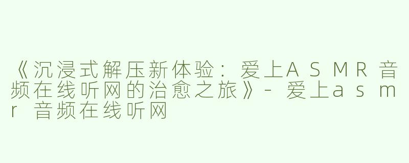 《沉浸式解压新体验：爱上ASMR音频在线听网的治愈之旅》-爱上asmr音频在线听网