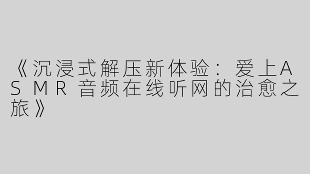 《沉浸式解压新体验：爱上ASMR音频在线听网的治愈之旅》