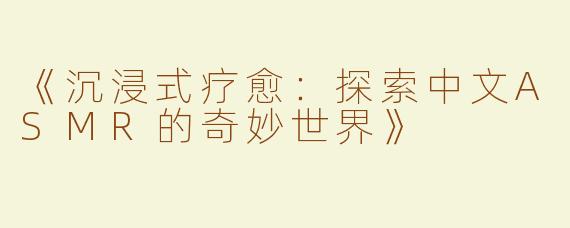 《沉浸式疗愈：探索中文ASMR的奇妙世界》