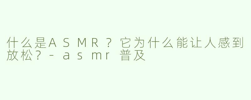 什么是ASMR？它为什么能让人感到放松？-asmr普及