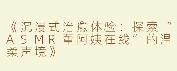 《沉浸式治愈体验：探索“ASMR董阿姨在线”的温柔声境》