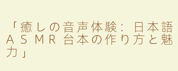 「癒しの音声体験：日本語ASMR台本の作り方と魅力」