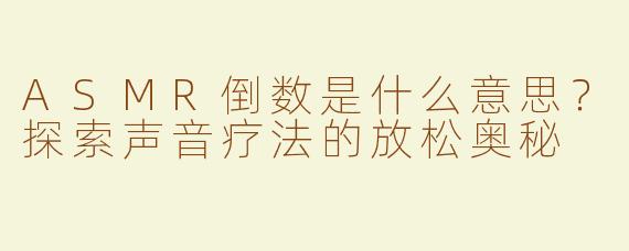 ASMR倒数是什么意思？探索声音疗法的放松奥秘