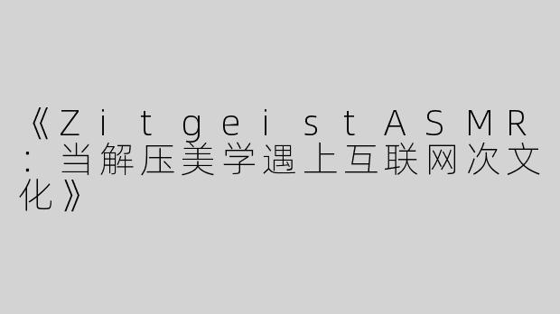 《ZitgeistASMR：当解压美学遇上互联网次文化》
