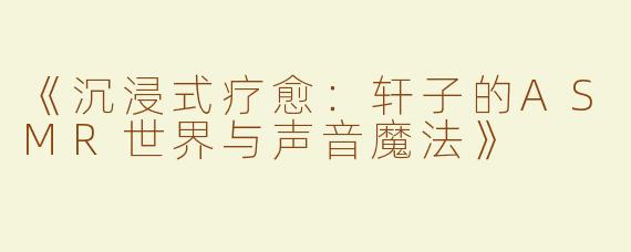 《沉浸式疗愈：轩子的ASMR世界与声音魔法》