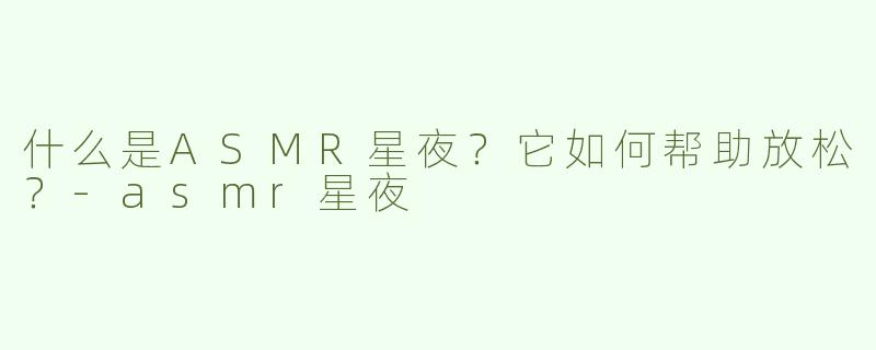 什么是ASMR星夜？它如何帮助放松？