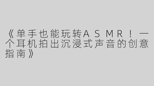 《单手也能玩转ASMR！一个耳机拍出沉浸式声音的创意指南》