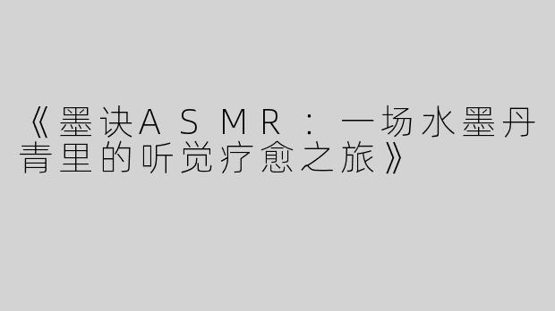 《墨诀ASMR：一场水墨丹青里的听觉疗愈之旅》