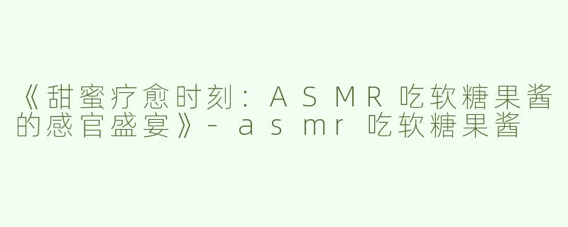 《甜蜜疗愈时刻：ASMR吃软糖果酱的感官盛宴》