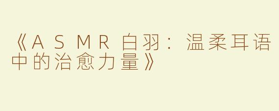 《ASMR白羽：温柔耳语中的治愈力量》