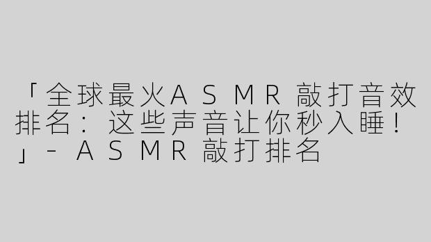 「全球最火ASMR敲打音效排名：这些声音让你秒入睡！」-ASMR敲打排名