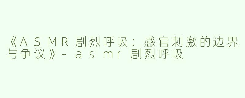 《ASMR剧烈呼吸：感官刺激的边界与争议》-asmr剧烈呼吸