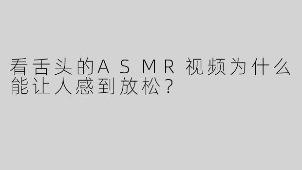 看舌头的ASMR视频为什么能让人感到放松？