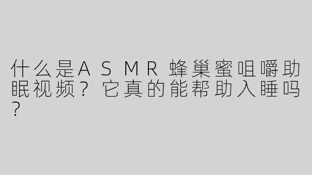 什么是ASMR蜂巢蜜咀嚼助眠视频？它真的能帮助入睡吗？