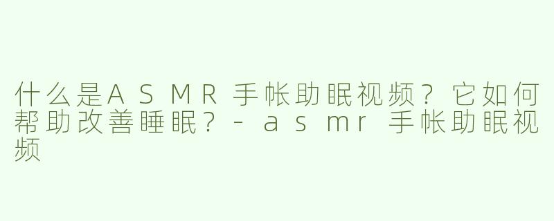 什么是ASMR手帐助眠视频？它如何帮助改善睡眠？-asmr手帐助眠视频