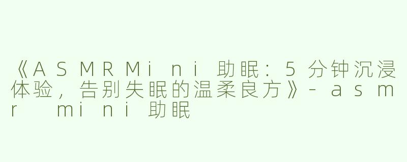 《ASMRMini助眠：5分钟沉浸体验，告别失眠的温柔良方》-asmr mini助眠