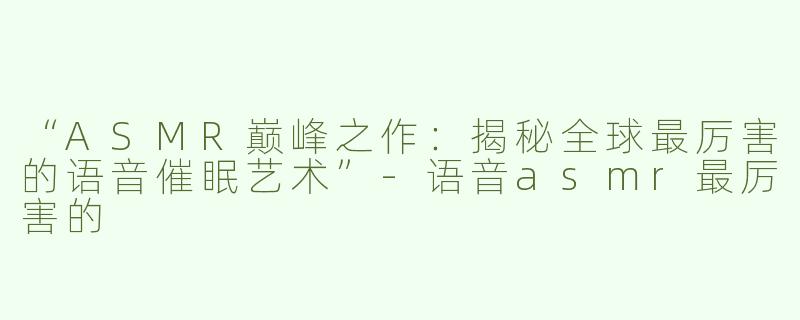 “ASMR巅峰之作：揭秘全球最厉害的语音催眠艺术”