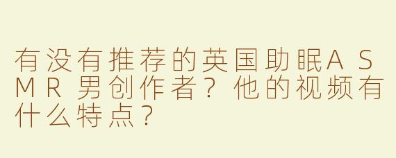有没有推荐的英国助眠ASMR男创作者？他的视频有什么特点？