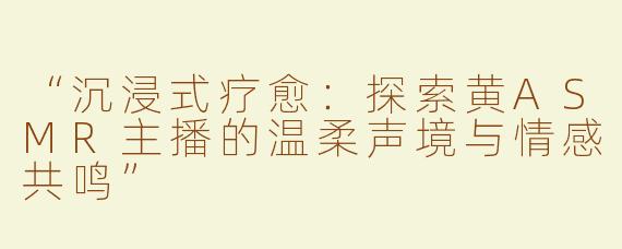 “沉浸式疗愈：探索黄ASMR主播的温柔声境与情感共鸣”